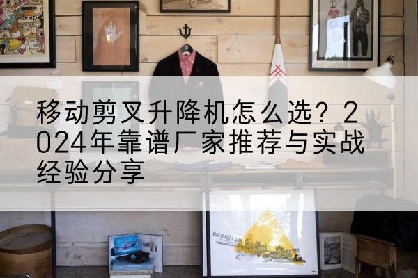 大通升降平台厂家推荐-移动剪叉升降机怎么选?2024年靠谱厂家推荐与实战经验分享