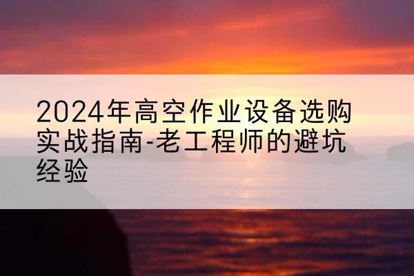 大通高空作业升降机厂家推荐-2024年高空作业设备选购实战指南-老工程师的避坑经验