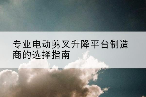 大通电动剪叉升降平台厂家-专业电动剪叉升降平台制造商的选择指南
