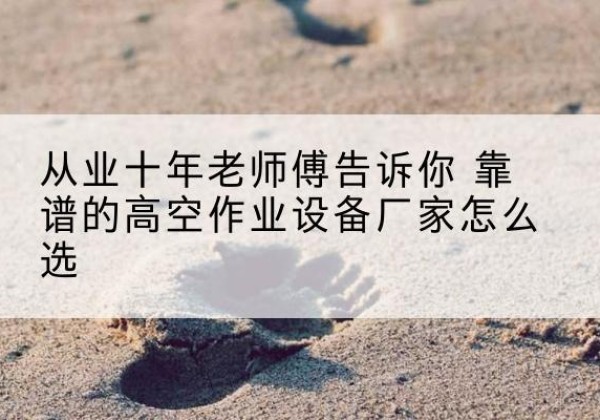 大通高空作业升降机厂家推荐-从业十年老师傅告诉你 靠谱的高空作业设备厂家怎么选