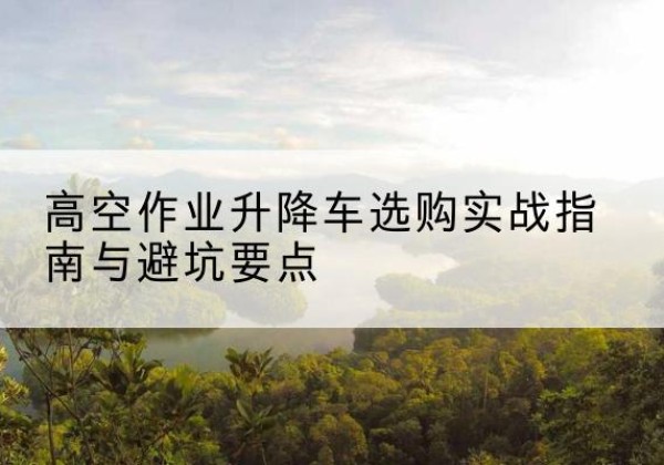 大通升降车怎么选-高空作业升降车选购实战指南与避坑要点