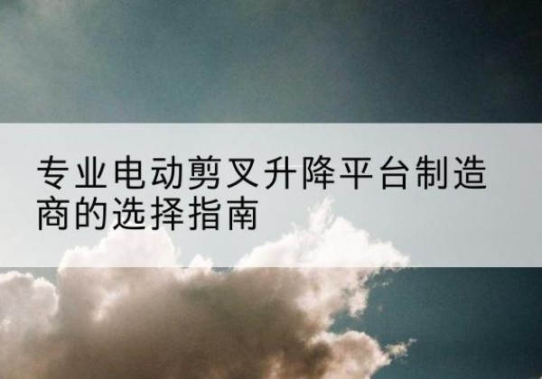 大通电动剪叉升降平台厂家-专业电动剪叉升降平台制造商的选择指南