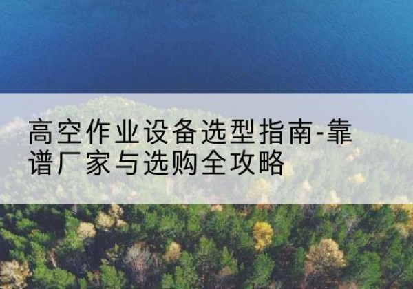 大通升降车厂家-高空作业设备选型指南-靠谱厂家与选购全攻略