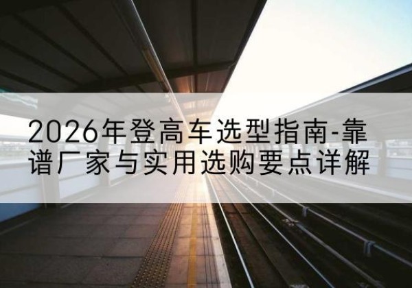 大通登高车厂家推荐-2026年登高车选型指南-靠谱厂家与实用选购要点详解