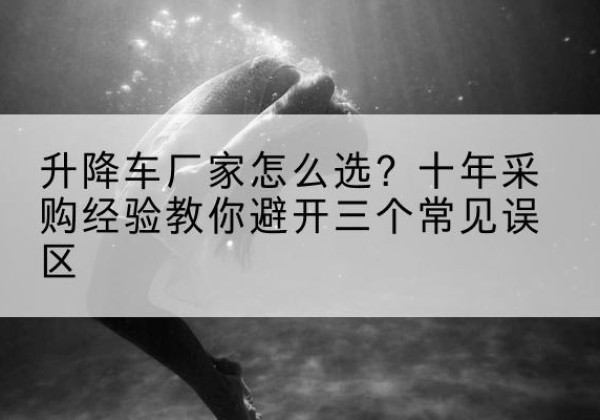 大通升降车厂家-怎么选？十年采购经验教你避开三个常见误区