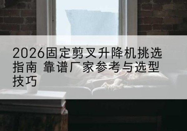 大通固定剪叉升降机厂家推荐-2026固定剪叉升降机挑选指南 靠谱厂家参考与选型技巧